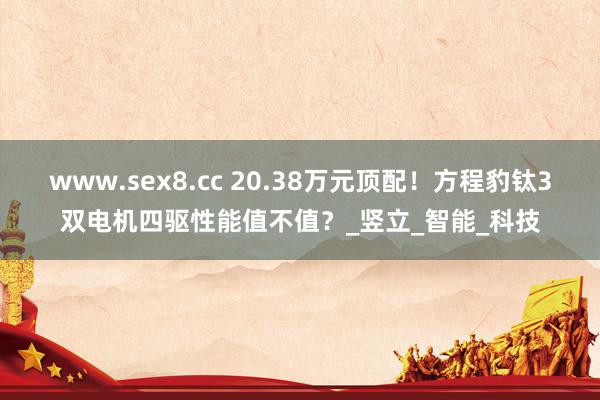 www.sex8.cc 20.38万元顶配！方程豹钛3双电机四驱性能值不值？_竖立_智能_科技