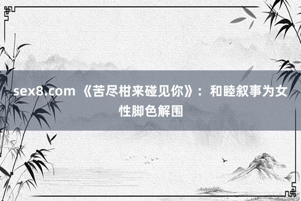 sex8.com 《苦尽柑来碰见你》：和睦叙事为女性脚色解围