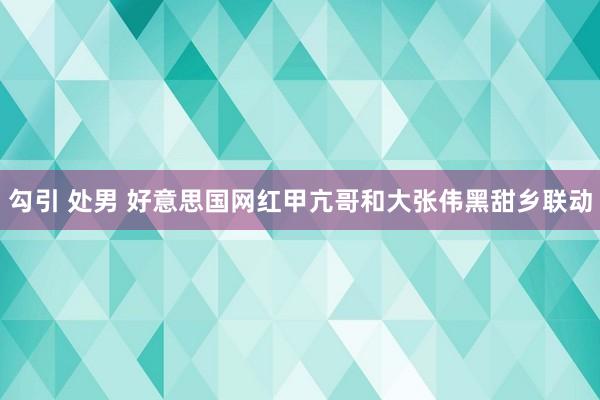 勾引 处男 好意思国网红甲亢哥和大张伟黑甜乡联动