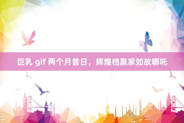 巨乳 gif 两个月昔日，辉煌档赢家如故哪吒