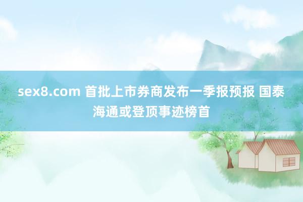 sex8.com 首批上市券商发布一季报预报 国泰海通或登顶事迹榜首