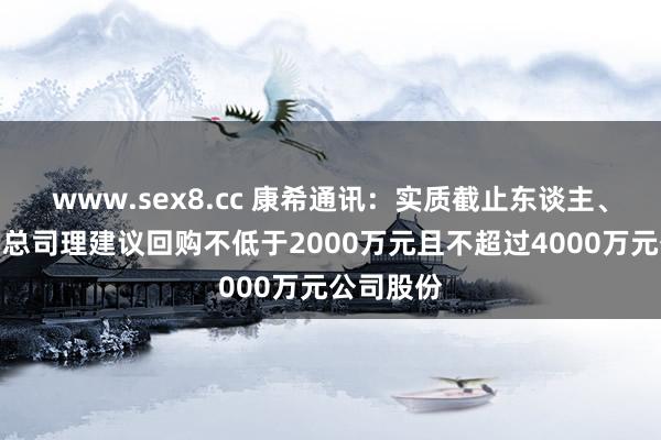 www.sex8.cc 康希通讯：实质截止东谈主、董事长、总司理建议回购不低于2000万元且不超过4000万元公司股份