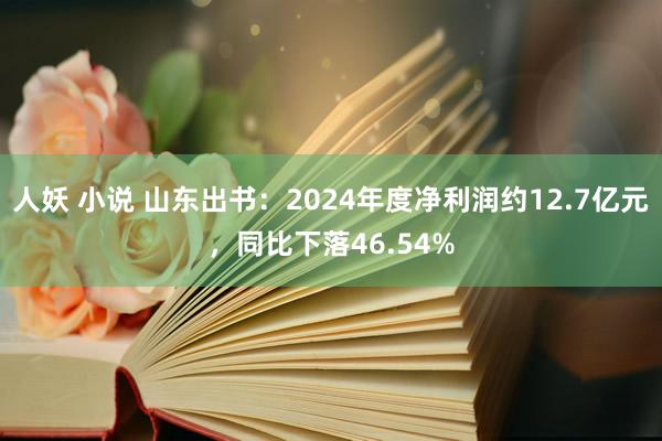 人妖 小说 山东出书：2024年度净利润约12.7亿元，同比下落46.54%