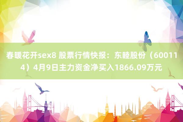春暖花开sex8 股票行情快报：东睦股份（600114）4月9日主力资金净买入1866.09万元