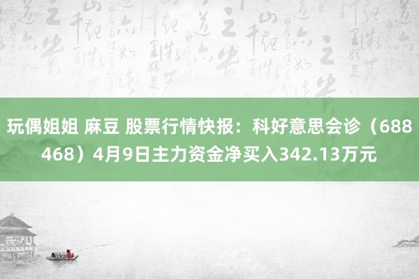 玩偶姐姐 麻豆 股票行情快报：科好意思会诊（688468）4月9日主力资金净买入342.13万元