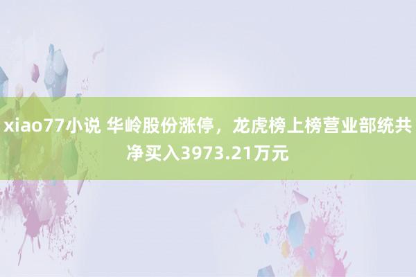 xiao77小说 华岭股份涨停，龙虎榜上榜营业部统共净买入3973.21万元