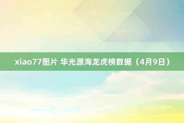 xiao77图片 华光源海龙虎榜数据（4月9日）