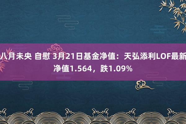 八月未央 自慰 3月21日基金净值：天弘添利LOF最新净值1.564，跌1.09%