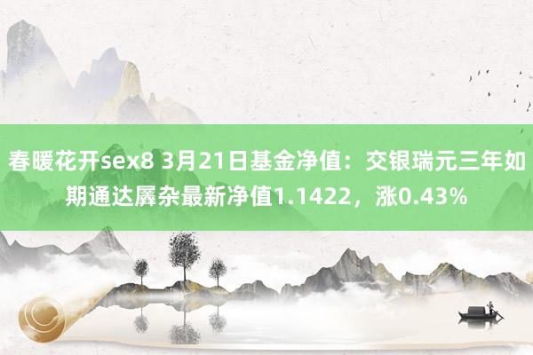 春暖花开sex8 3月21日基金净值：交银瑞元三年如期通达羼杂最新净值1.1422，涨0.43%