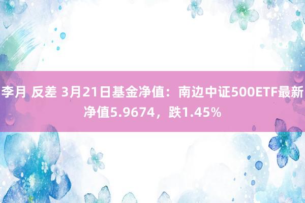 李月 反差 3月21日基金净值：南边中证500ETF最新净值5.9674，跌1.45%