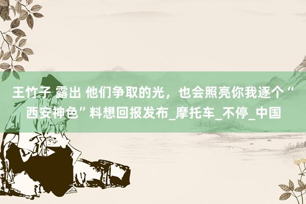王竹子 露出 他们争取的光，也会照亮你我逐个“西安神色”料想回报发布_摩托车_不停_中国