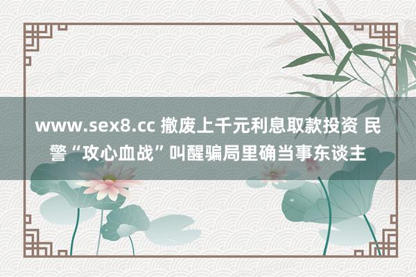 www.sex8.cc 撤废上千元利息取款投资 民警“攻心血战”叫醒骗局里确当事东谈主