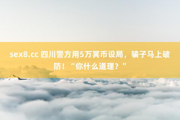sex8.cc 四川警方用5万冥币设局，骗子马上破防！“你什么道理？”