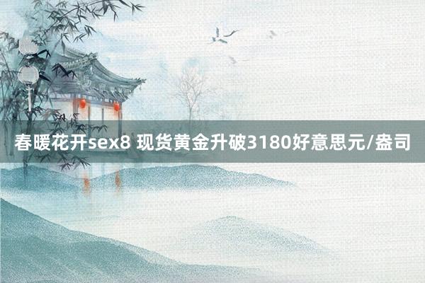 春暖花开sex8 现货黄金升破3180好意思元/盎司
