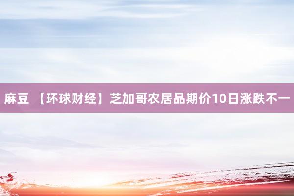 麻豆 【环球财经】芝加哥农居品期价10日涨跌不一