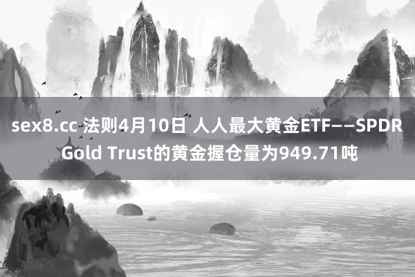 sex8.cc 法则4月10日 人人最大黄金ETF——SPDR Gold Trust的黄金握仓量为949.71吨