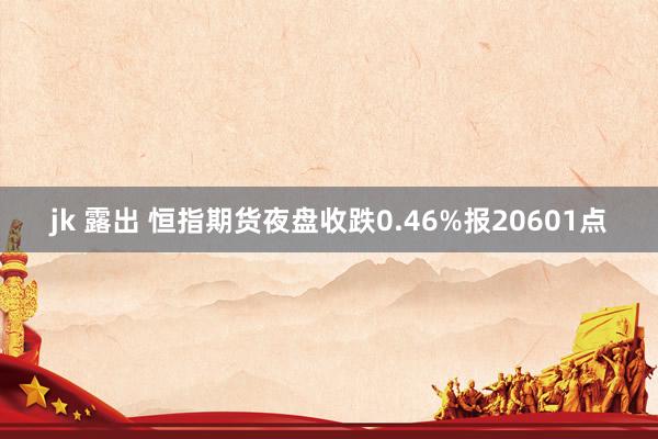 jk 露出 恒指期货夜盘收跌0.46%报20601点