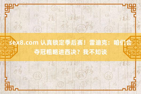 sex8.com 认真锁定季后赛!雷迪克:咱们会夺冠粗略进西决?我不知谈