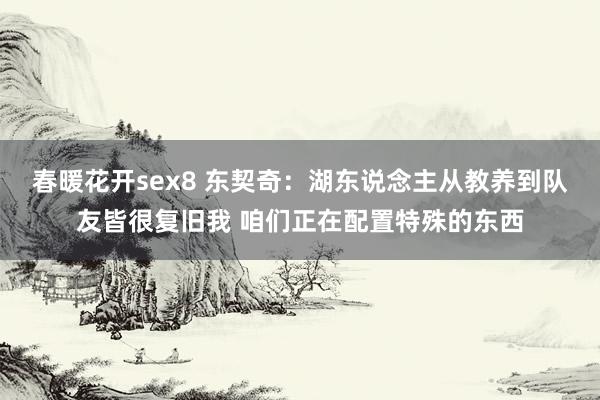 春暖花开sex8 东契奇：湖东说念主从教养到队友皆很复旧我 咱们正在配置特殊的东西
