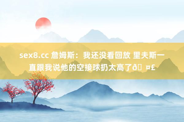 sex8.cc 詹姆斯：我还没看回放 里夫斯一直跟我说他的空接球扔太高了🤣