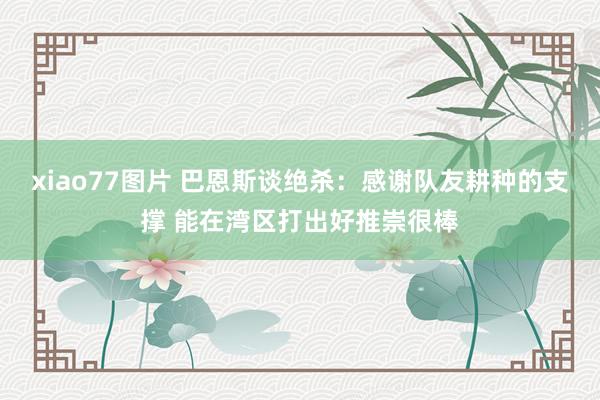 xiao77图片 巴恩斯谈绝杀：感谢队友耕种的支撑 能在湾区打出好推崇很棒