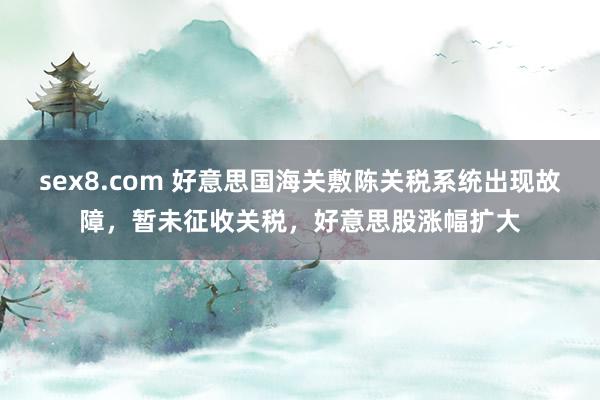 sex8.com 好意思国海关敷陈关税系统出现故障，暂未征收关税，好意思股涨幅扩大