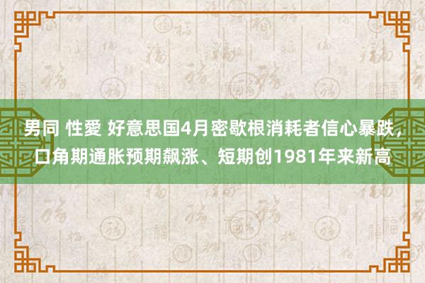 男同 性愛 好意思国4月密歇根消耗者信心暴跌，口角期通胀预期飙涨、短期创1981年来新高