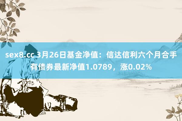 sex8.cc 3月26日基金净值：信达信利六个月合手有债券最新净值1.0789，涨0.02%