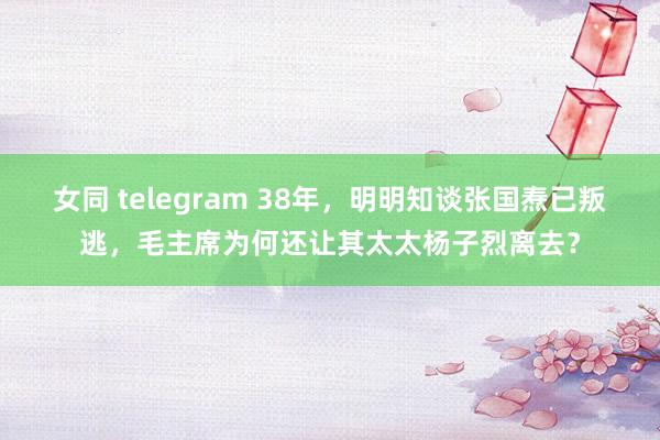 女同 telegram 38年，明明知谈张国焘已叛逃，毛主席为何还让其太太杨子烈离去？