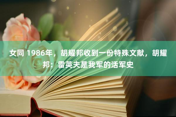 女同 1986年，胡耀邦收到一份特殊文献，胡耀邦：雷英夫是我军的活军史