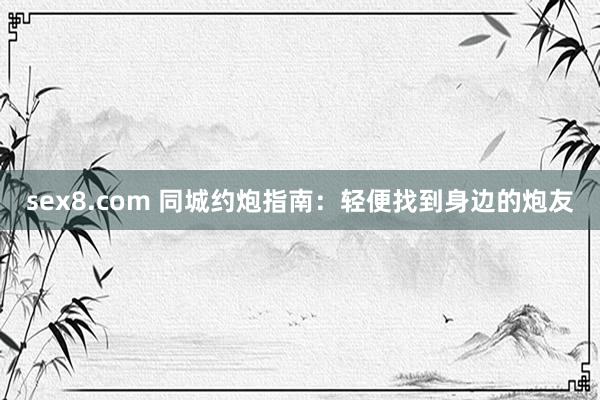 sex8.com 同城约炮指南：轻便找到身边的炮友