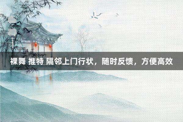 裸舞 推特 隔邻上门行状，随时反馈，方便高效