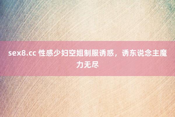 sex8.cc 性感少妇空姐制服诱惑，诱东说念主魔力无尽