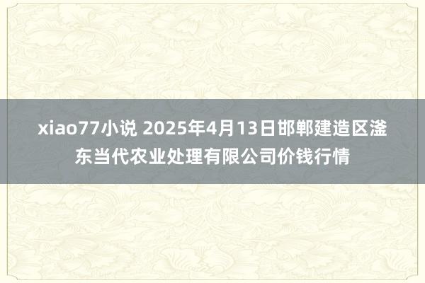xiao77小说 2025年4月13日邯郸建造区滏东当代农业处理有限公司价钱行情