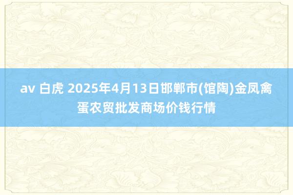 av 白虎 2025年4月13日邯郸市(馆陶)金凤禽蛋农贸批发商场价钱行情