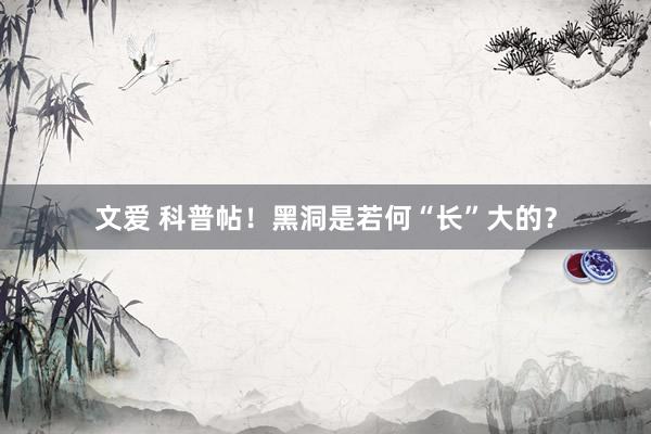 文爱 科普帖！黑洞是若何“长”大的？