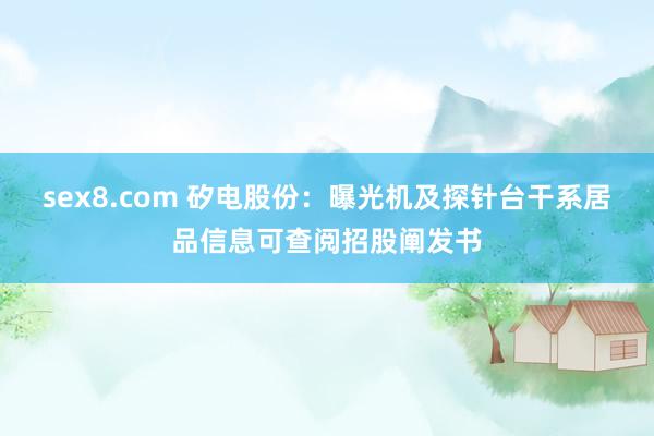sex8.com 矽电股份：曝光机及探针台干系居品信息可查阅招股阐发书