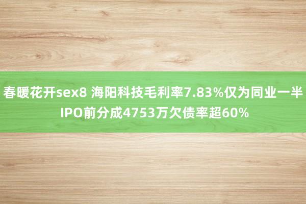 春暖花开sex8 海阳科技毛利率7.83%仅为同业一半 IPO前分成4753万欠债率超60%