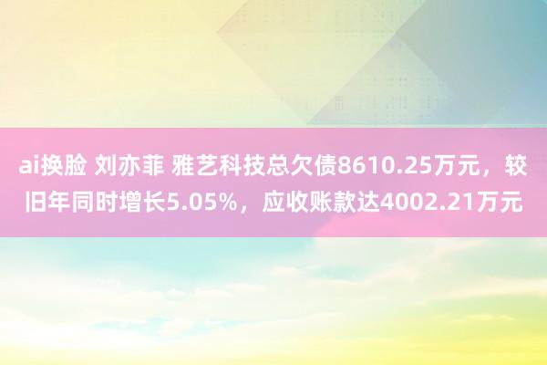 ai换脸 刘亦菲 雅艺科技总欠债8610.25万元，较旧年同时增长5.05%，应收账款达4002.21万元