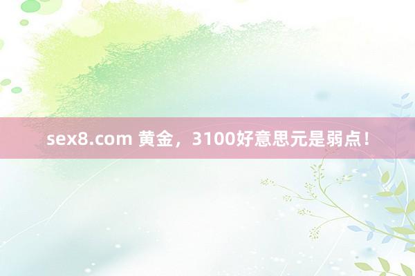 sex8.com 黄金，3100好意思元是弱点！