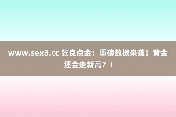 www.sex8.cc 张良点金：重磅数据来袭！黄金还会走新高？！