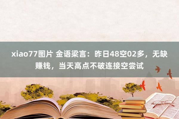 xiao77图片 金语梁言：昨日48空02多，无缺赚钱，当天高点不破连接空尝试