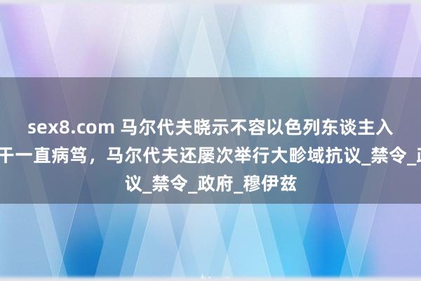 sex8.com 马尔代夫晓示不容以色列东谈主入境，两国相干一直病笃，马尔代夫还屡次举行大畛域抗议_禁令_政府_穆伊兹