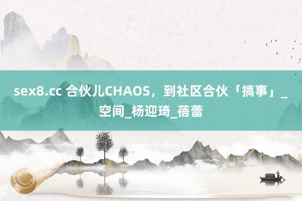 sex8.cc 合伙儿CHAOS，到社区合伙「搞事」_空间_杨迎琦_蓓蕾