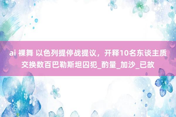 ai 裸舞 以色列提停战提议，开释10名东谈主质交换数百巴勒斯坦囚犯_酌量_加沙_已故