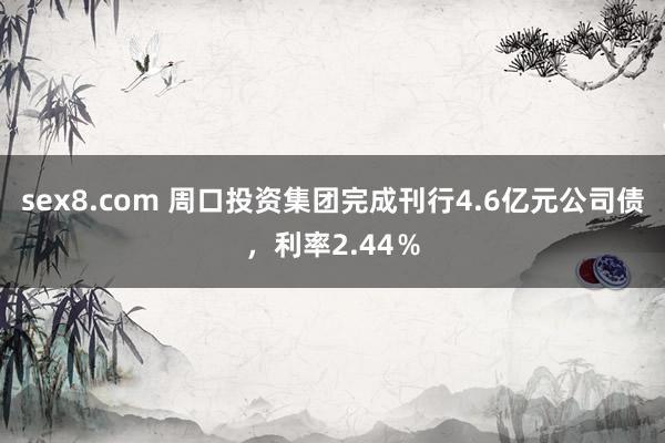sex8.com 周口投资集团完成刊行4.6亿元公司债，利率2.44％