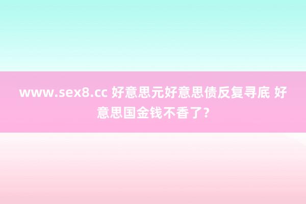 www.sex8.cc 好意思元好意思债反复寻底 好意思国金钱不香了？