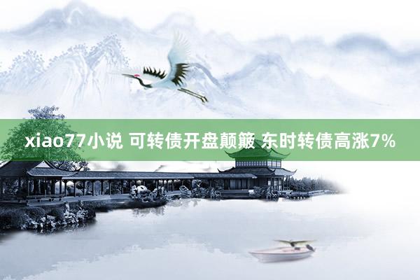xiao77小说 可转债开盘颠簸 东时转债高涨7%