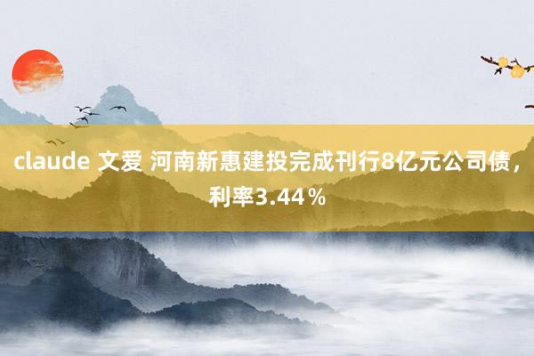 claude 文爱 河南新惠建投完成刊行8亿元公司债，利率3.44％
