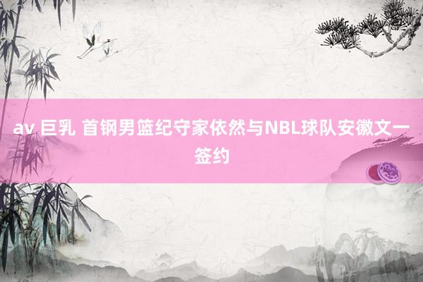 av 巨乳 首钢男篮纪守家依然与NBL球队安徽文一签约